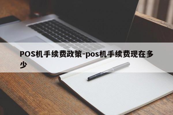 九龙坡POS机手续费政策-pos机手续费现在多少