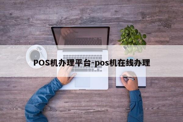 九龙坡POS机办理平台-pos机在线办理