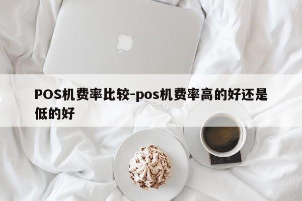 九龙坡POS机费率比较-pos机费率高的好还是低的好